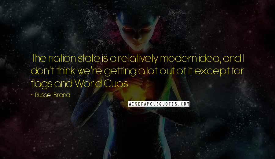 Russell Brand Quotes: The nation state is a relatively modern idea, and I don't think we're getting a lot out of it except for flags and World Cups.