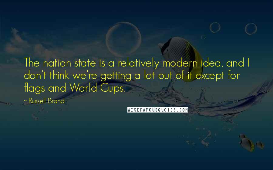 Russell Brand Quotes: The nation state is a relatively modern idea, and I don't think we're getting a lot out of it except for flags and World Cups.