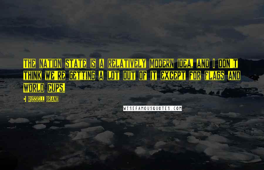 Russell Brand Quotes: The nation state is a relatively modern idea, and I don't think we're getting a lot out of it except for flags and World Cups.