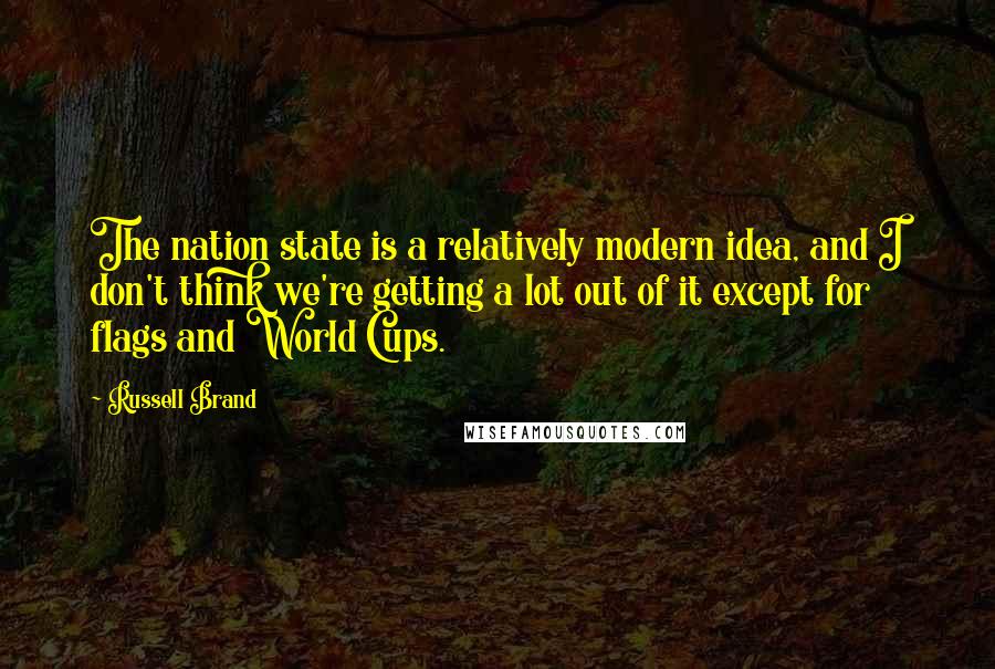 Russell Brand Quotes: The nation state is a relatively modern idea, and I don't think we're getting a lot out of it except for flags and World Cups.