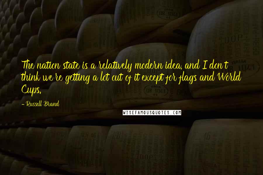 Russell Brand Quotes: The nation state is a relatively modern idea, and I don't think we're getting a lot out of it except for flags and World Cups.