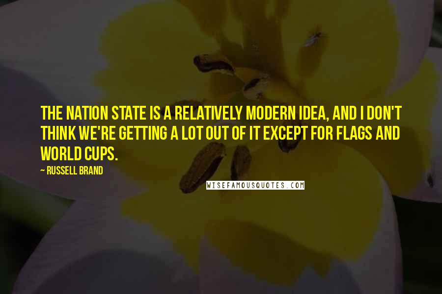Russell Brand Quotes: The nation state is a relatively modern idea, and I don't think we're getting a lot out of it except for flags and World Cups.