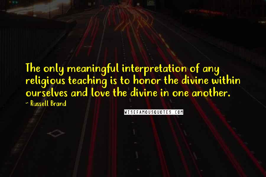 Russell Brand Quotes: The only meaningful interpretation of any religious teaching is to honor the divine within ourselves and love the divine in one another.