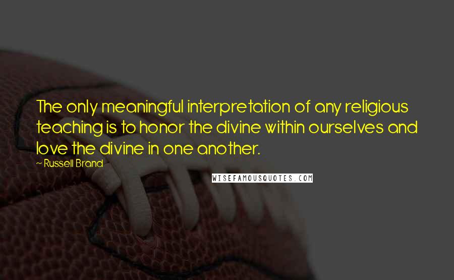 Russell Brand Quotes: The only meaningful interpretation of any religious teaching is to honor the divine within ourselves and love the divine in one another.