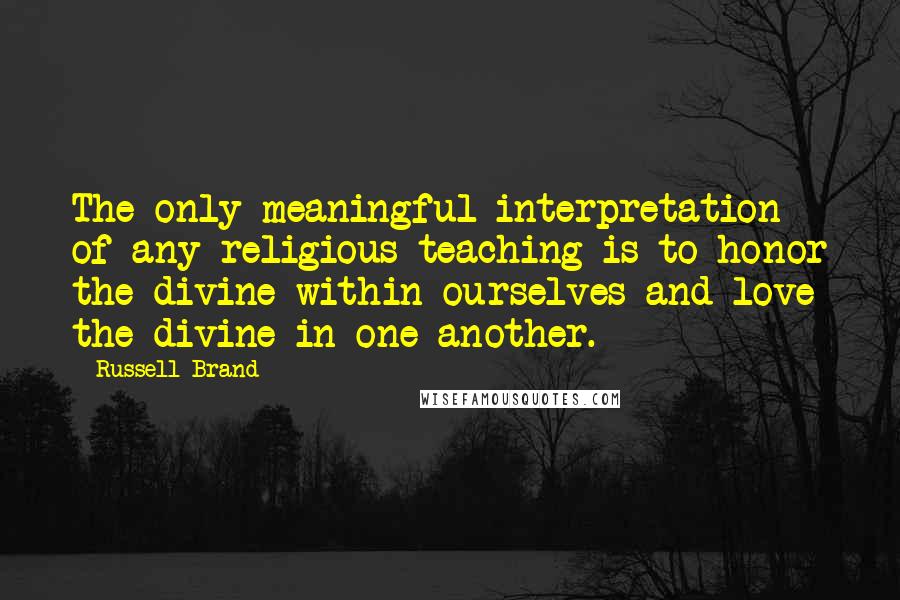 Russell Brand Quotes: The only meaningful interpretation of any religious teaching is to honor the divine within ourselves and love the divine in one another.