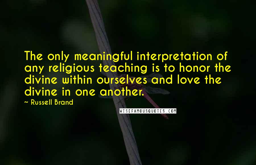 Russell Brand Quotes: The only meaningful interpretation of any religious teaching is to honor the divine within ourselves and love the divine in one another.