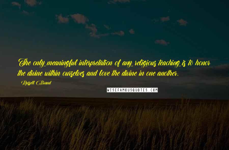 Russell Brand Quotes: The only meaningful interpretation of any religious teaching is to honor the divine within ourselves and love the divine in one another.