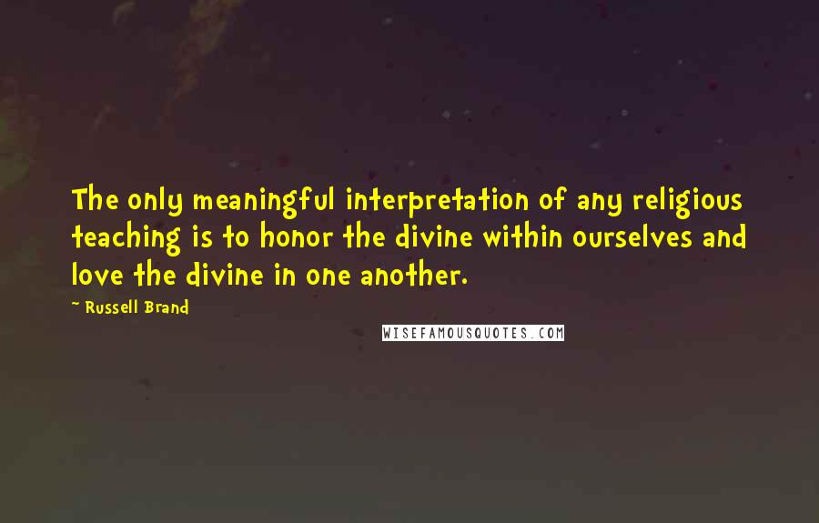 Russell Brand Quotes: The only meaningful interpretation of any religious teaching is to honor the divine within ourselves and love the divine in one another.