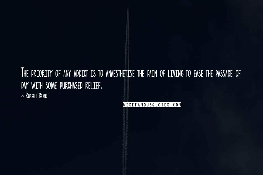 Russell Brand Quotes: The priority of any addict is to anaesthetise the pain of living to ease the passage of day with some purchased relief.