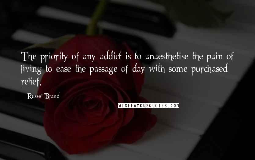 Russell Brand Quotes: The priority of any addict is to anaesthetise the pain of living to ease the passage of day with some purchased relief.