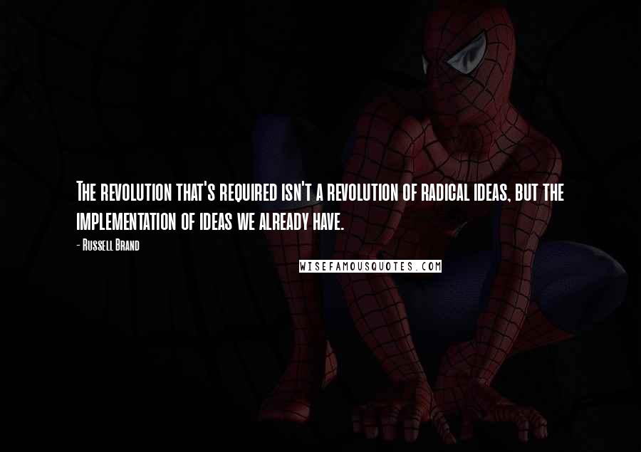 Russell Brand Quotes: The revolution that's required isn't a revolution of radical ideas, but the implementation of ideas we already have.