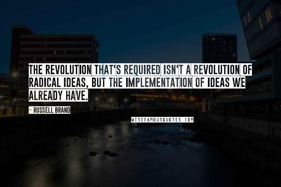 Russell Brand Quotes: The revolution that's required isn't a revolution of radical ideas, but the implementation of ideas we already have.