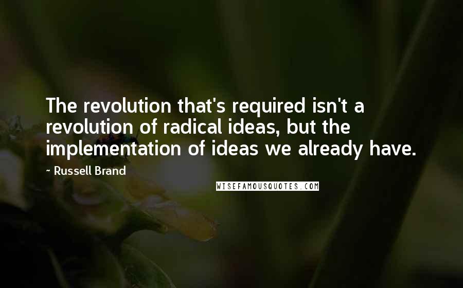 Russell Brand Quotes: The revolution that's required isn't a revolution of radical ideas, but the implementation of ideas we already have.