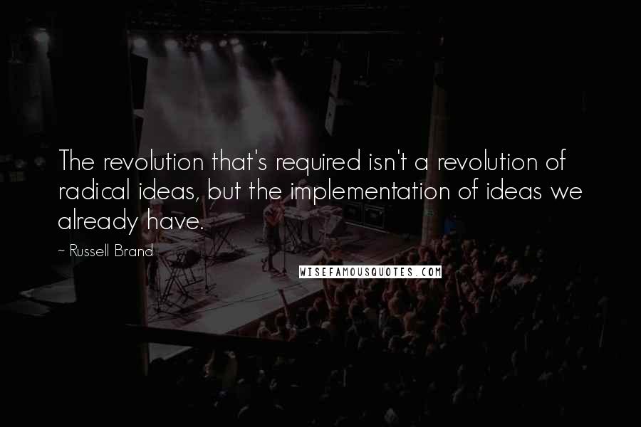 Russell Brand Quotes: The revolution that's required isn't a revolution of radical ideas, but the implementation of ideas we already have.