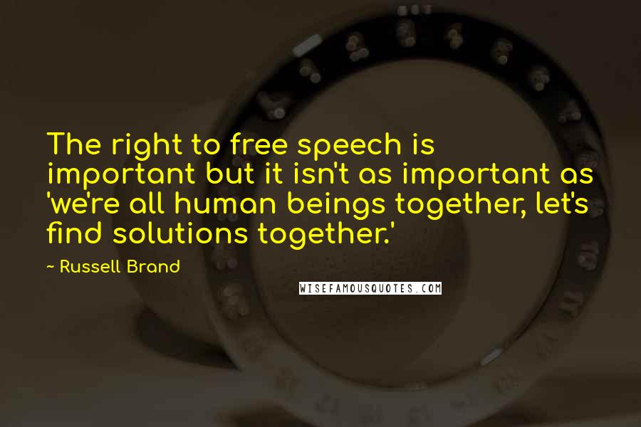 Russell Brand Quotes: The right to free speech is important but it isn't as important as 'we're all human beings together, let's find solutions together.'