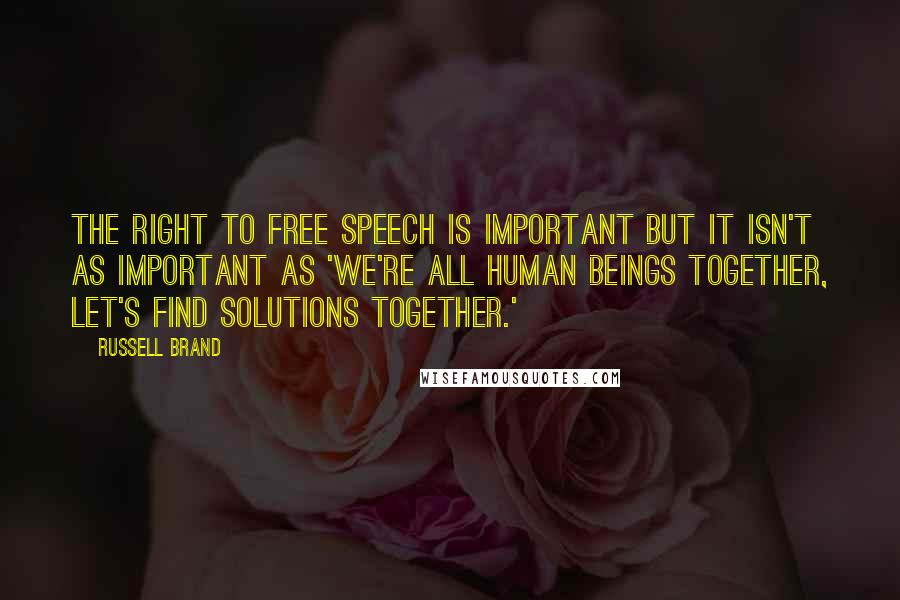 Russell Brand Quotes: The right to free speech is important but it isn't as important as 'we're all human beings together, let's find solutions together.'