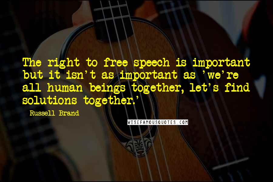 Russell Brand Quotes: The right to free speech is important but it isn't as important as 'we're all human beings together, let's find solutions together.'