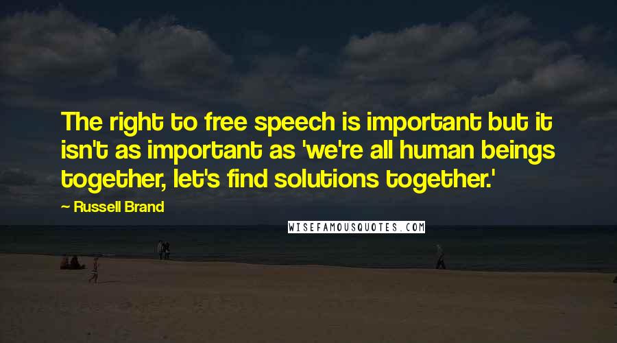 Russell Brand Quotes: The right to free speech is important but it isn't as important as 'we're all human beings together, let's find solutions together.'