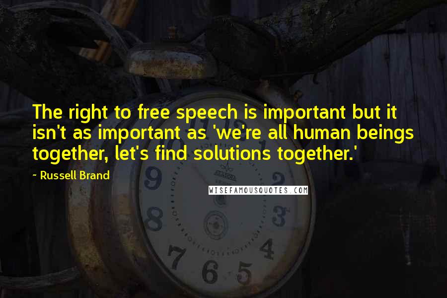 Russell Brand Quotes: The right to free speech is important but it isn't as important as 'we're all human beings together, let's find solutions together.'