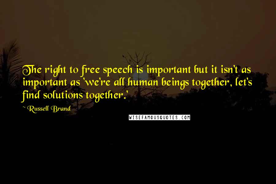 Russell Brand Quotes: The right to free speech is important but it isn't as important as 'we're all human beings together, let's find solutions together.'