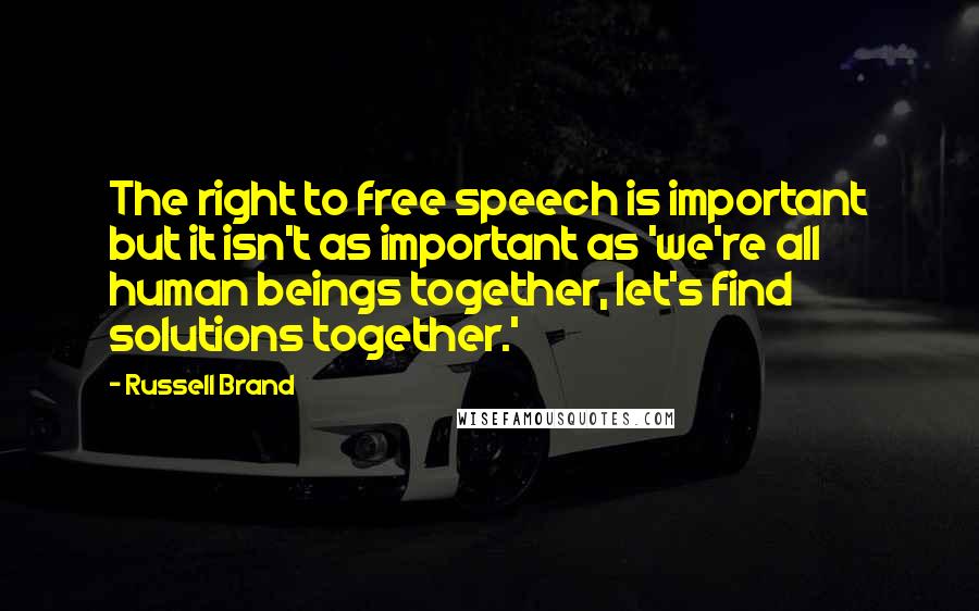Russell Brand Quotes: The right to free speech is important but it isn't as important as 'we're all human beings together, let's find solutions together.'