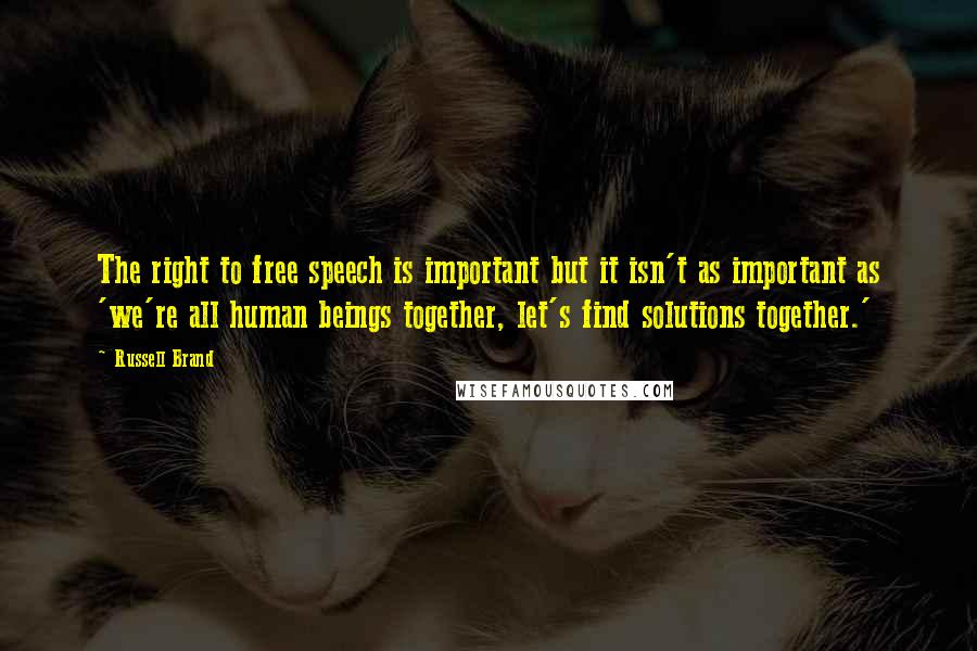 Russell Brand Quotes: The right to free speech is important but it isn't as important as 'we're all human beings together, let's find solutions together.'