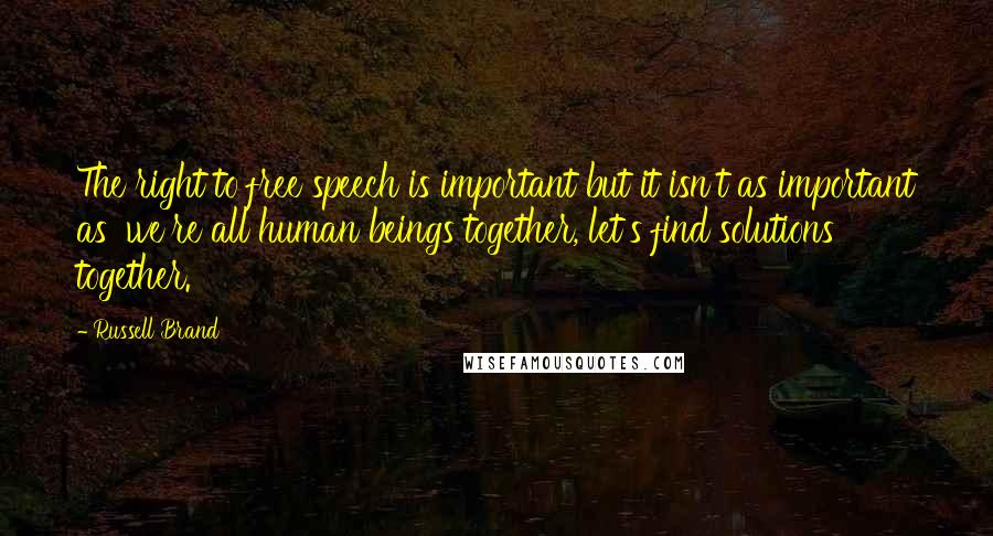 Russell Brand Quotes: The right to free speech is important but it isn't as important as 'we're all human beings together, let's find solutions together.'