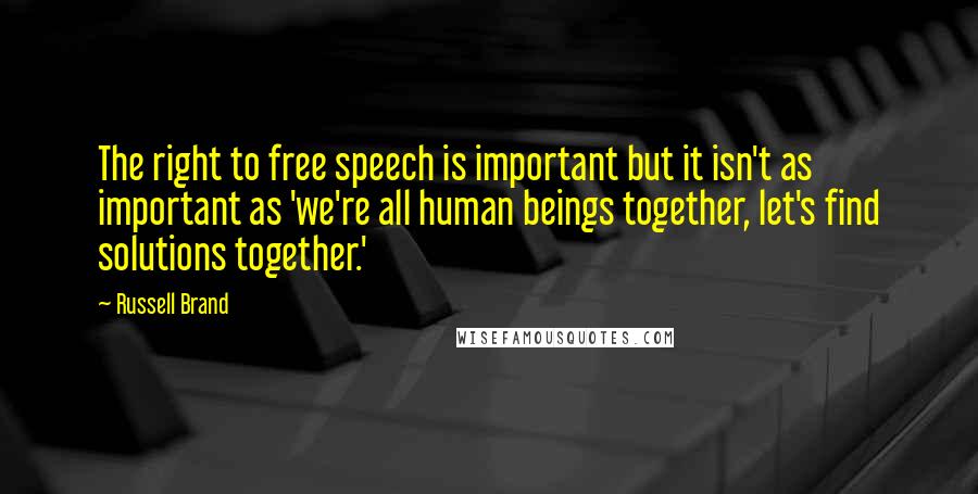 Russell Brand Quotes: The right to free speech is important but it isn't as important as 'we're all human beings together, let's find solutions together.'