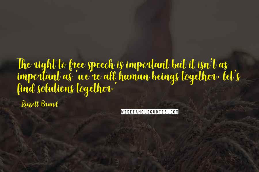 Russell Brand Quotes: The right to free speech is important but it isn't as important as 'we're all human beings together, let's find solutions together.'