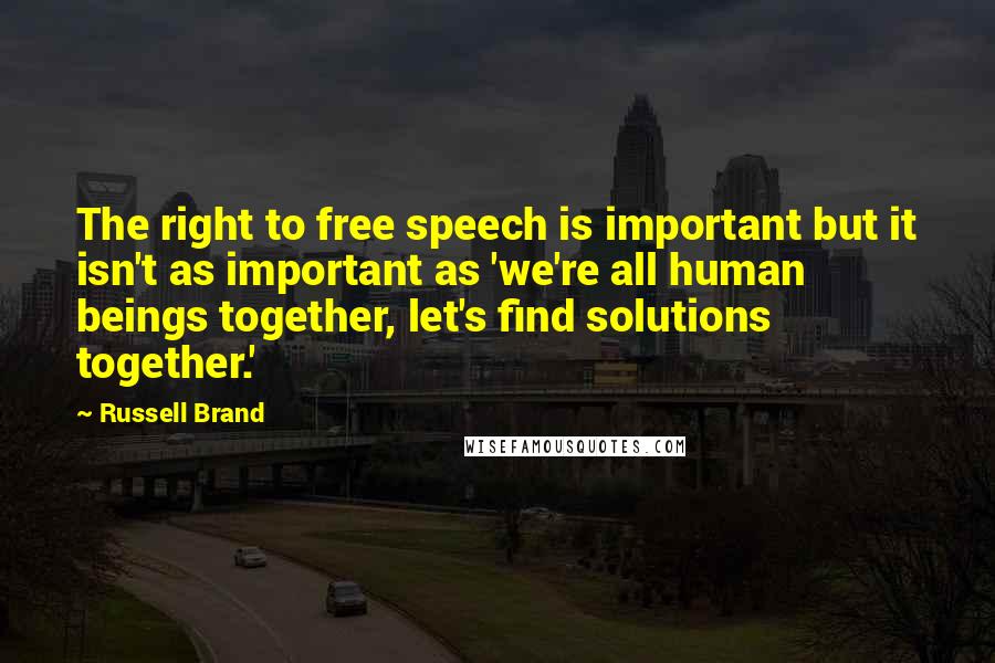 Russell Brand Quotes: The right to free speech is important but it isn't as important as 'we're all human beings together, let's find solutions together.'