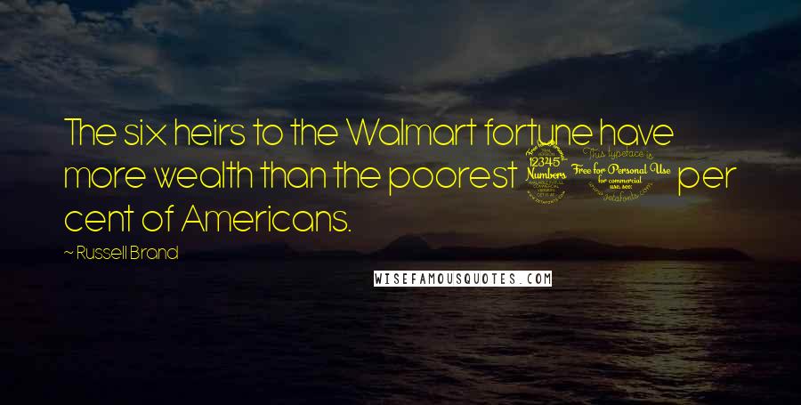 Russell Brand Quotes: The six heirs to the Walmart fortune have more wealth than the poorest 30 per cent of Americans.