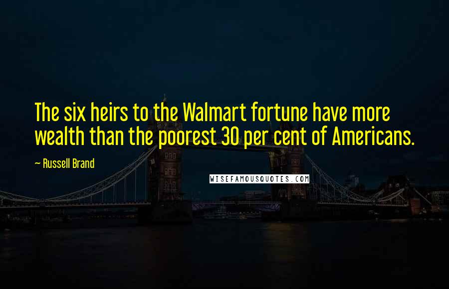 Russell Brand Quotes: The six heirs to the Walmart fortune have more wealth than the poorest 30 per cent of Americans.