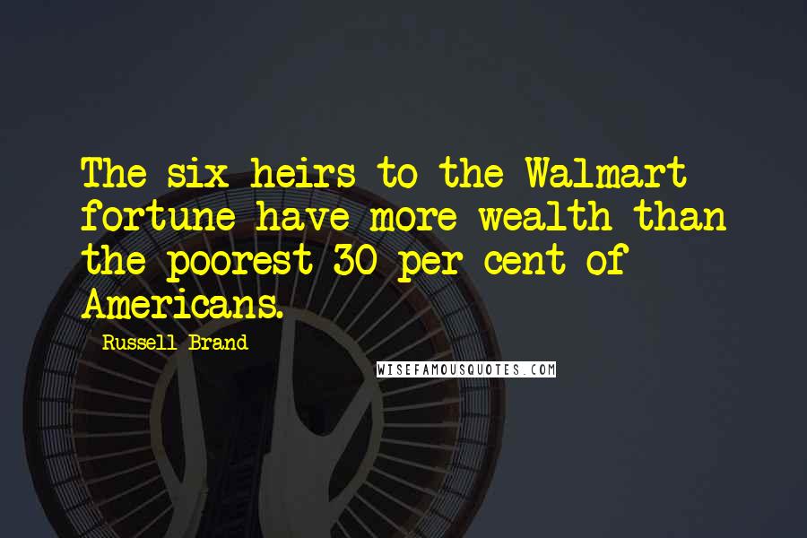 Russell Brand Quotes: The six heirs to the Walmart fortune have more wealth than the poorest 30 per cent of Americans.