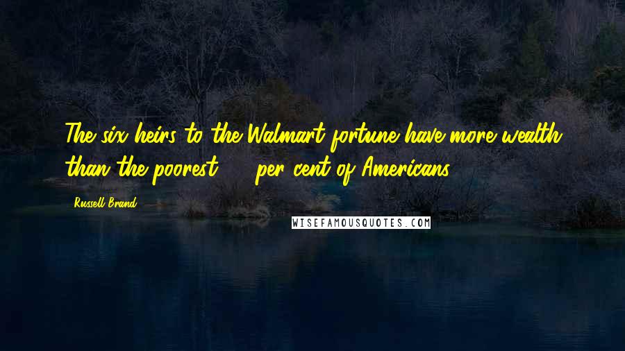 Russell Brand Quotes: The six heirs to the Walmart fortune have more wealth than the poorest 30 per cent of Americans.