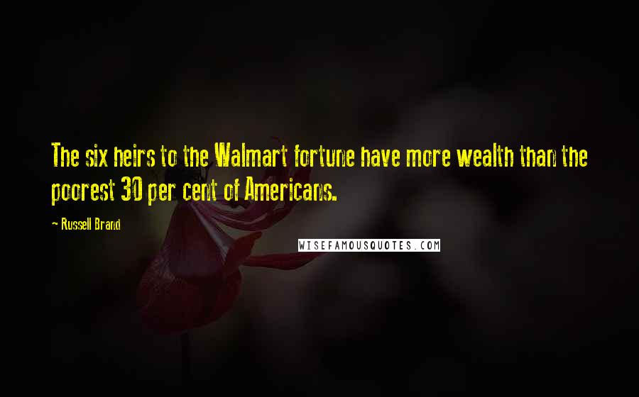 Russell Brand Quotes: The six heirs to the Walmart fortune have more wealth than the poorest 30 per cent of Americans.