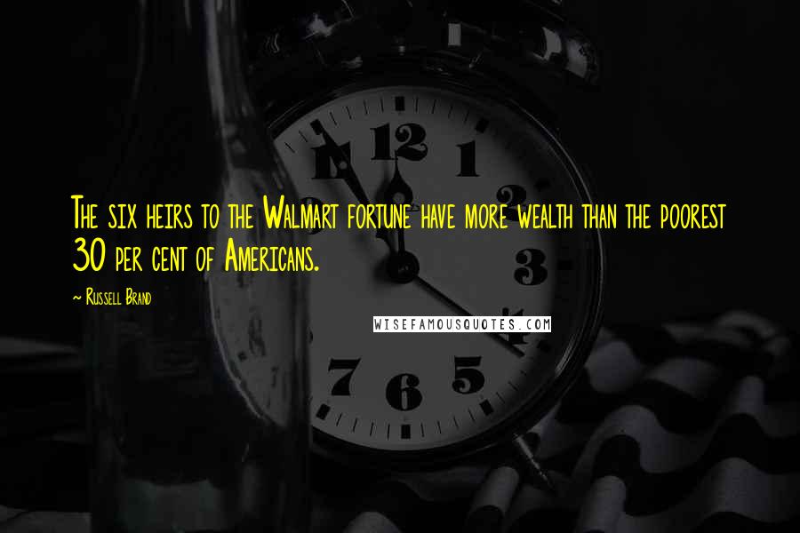 Russell Brand Quotes: The six heirs to the Walmart fortune have more wealth than the poorest 30 per cent of Americans.
