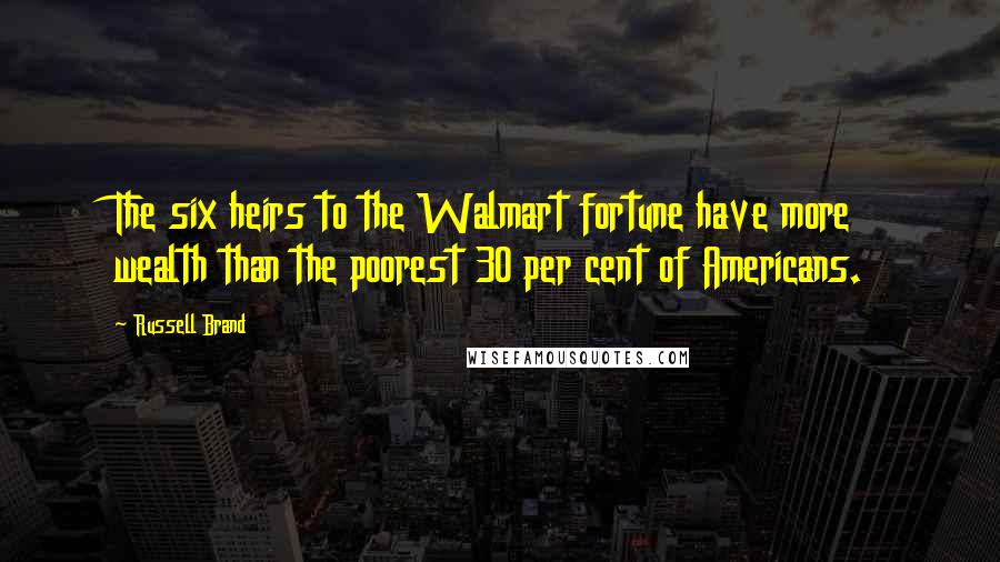 Russell Brand Quotes: The six heirs to the Walmart fortune have more wealth than the poorest 30 per cent of Americans.