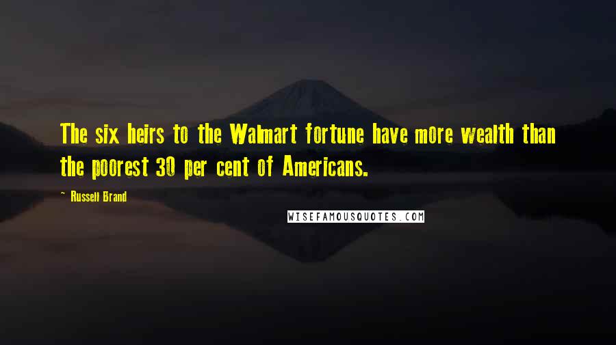 Russell Brand Quotes: The six heirs to the Walmart fortune have more wealth than the poorest 30 per cent of Americans.