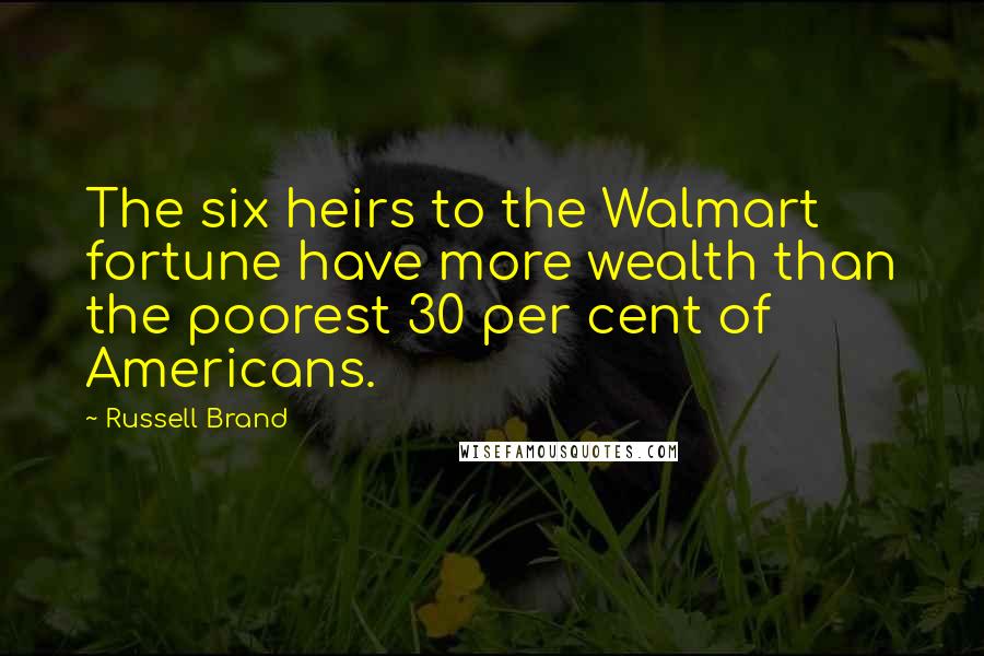 Russell Brand Quotes: The six heirs to the Walmart fortune have more wealth than the poorest 30 per cent of Americans.