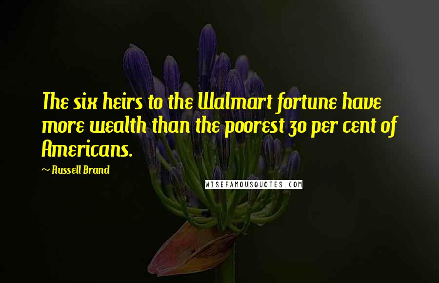 Russell Brand Quotes: The six heirs to the Walmart fortune have more wealth than the poorest 30 per cent of Americans.