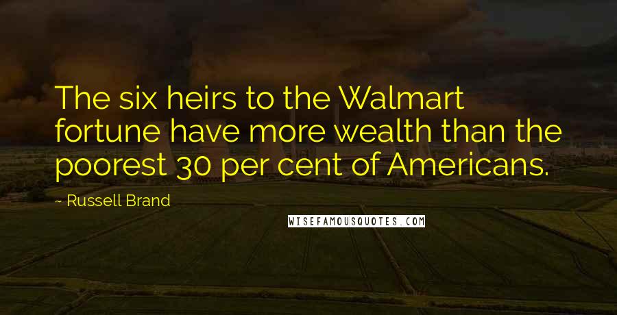 Russell Brand Quotes: The six heirs to the Walmart fortune have more wealth than the poorest 30 per cent of Americans.