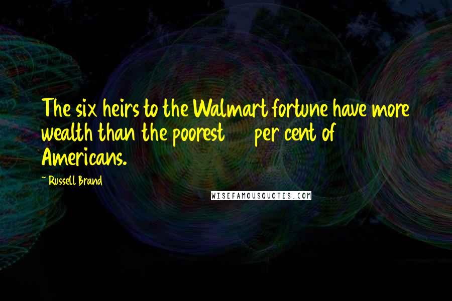 Russell Brand Quotes: The six heirs to the Walmart fortune have more wealth than the poorest 30 per cent of Americans.