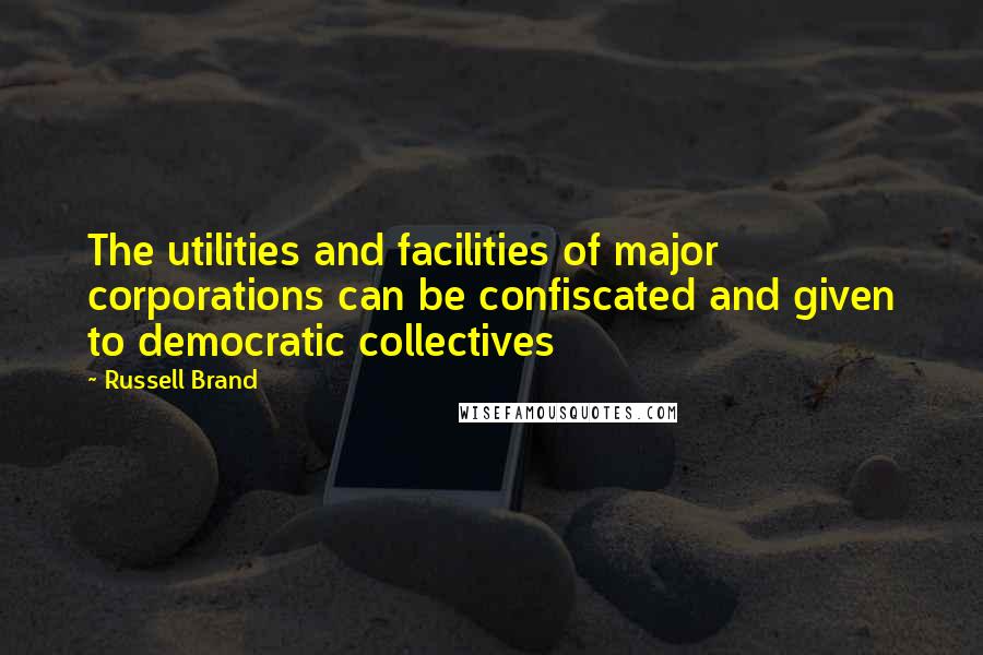 Russell Brand Quotes: The utilities and facilities of major corporations can be confiscated and given to democratic collectives