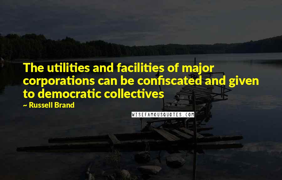 Russell Brand Quotes: The utilities and facilities of major corporations can be confiscated and given to democratic collectives