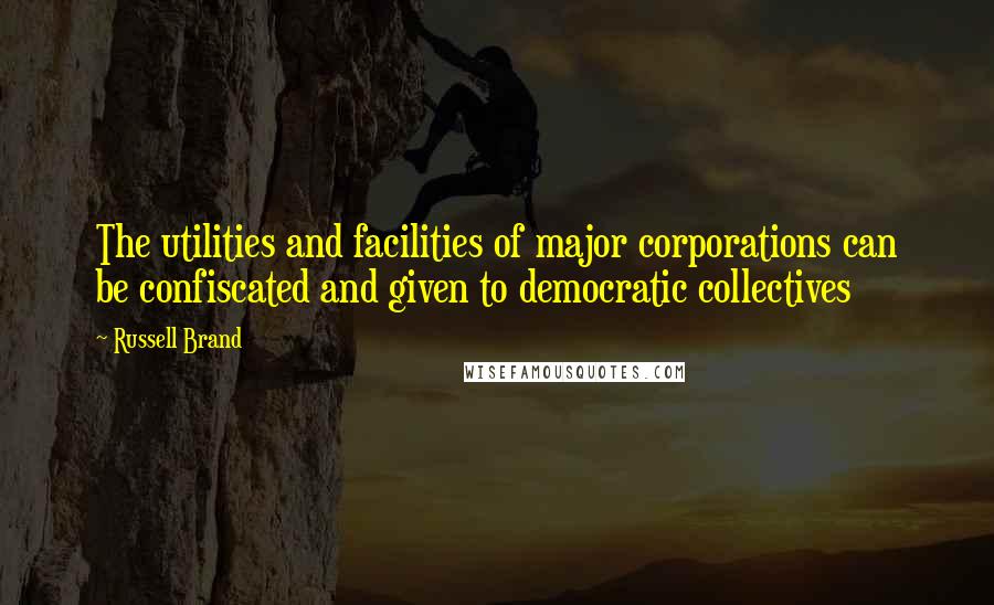 Russell Brand Quotes: The utilities and facilities of major corporations can be confiscated and given to democratic collectives