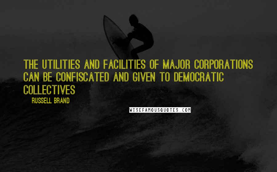 Russell Brand Quotes: The utilities and facilities of major corporations can be confiscated and given to democratic collectives