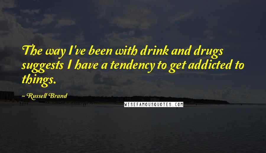 Russell Brand Quotes: The way I've been with drink and drugs suggests I have a tendency to get addicted to things.