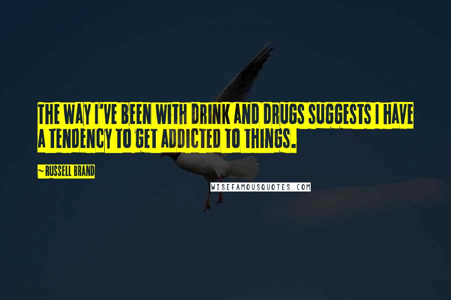 Russell Brand Quotes: The way I've been with drink and drugs suggests I have a tendency to get addicted to things.