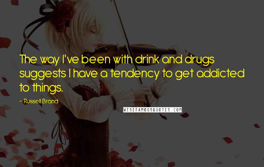 Russell Brand Quotes: The way I've been with drink and drugs suggests I have a tendency to get addicted to things.