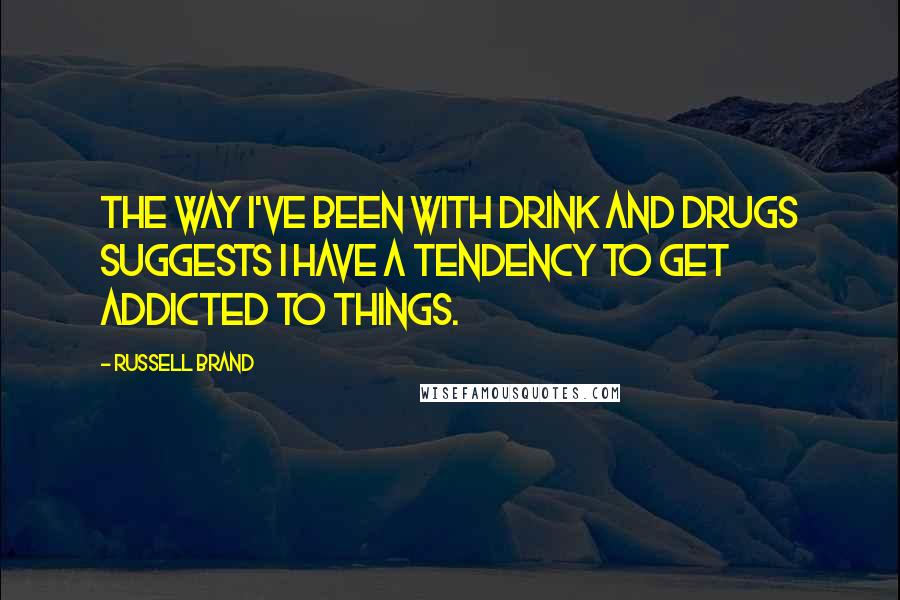 Russell Brand Quotes: The way I've been with drink and drugs suggests I have a tendency to get addicted to things.